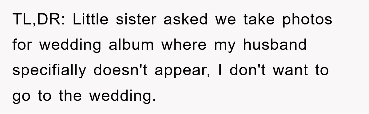 TL,DR: Little sister asked we take photos for wedding album where my husband specifially doesn't appear, I don't want to go to the wedding.