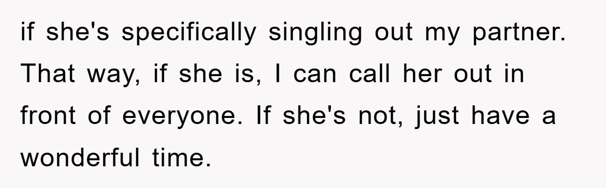 if she's specifically singling out my partner. That way, if she is, I can call her out in front of everyone. If she's not, just have a wonderful time.