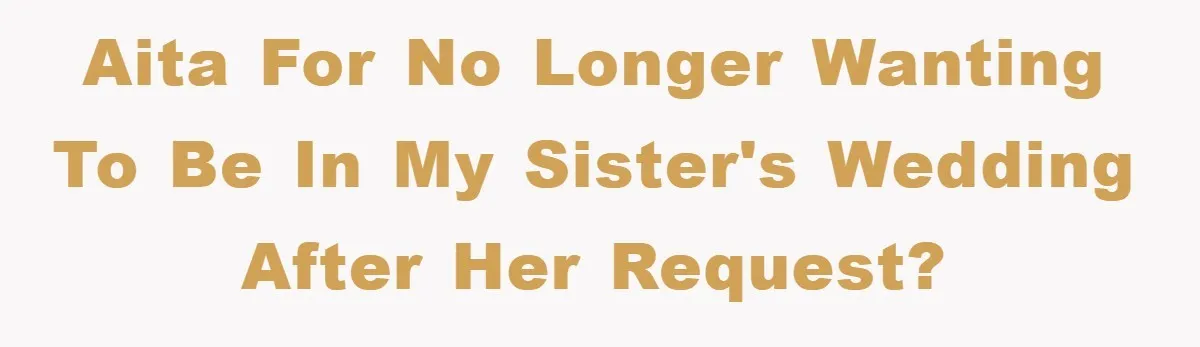 AITA for no longer wanting to be in my sister's wedding after her request?