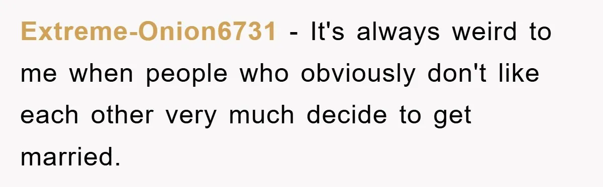 Extreme-Onion6731 - It's always weird to me when people who obviously don't like each other very much decide to get married.
