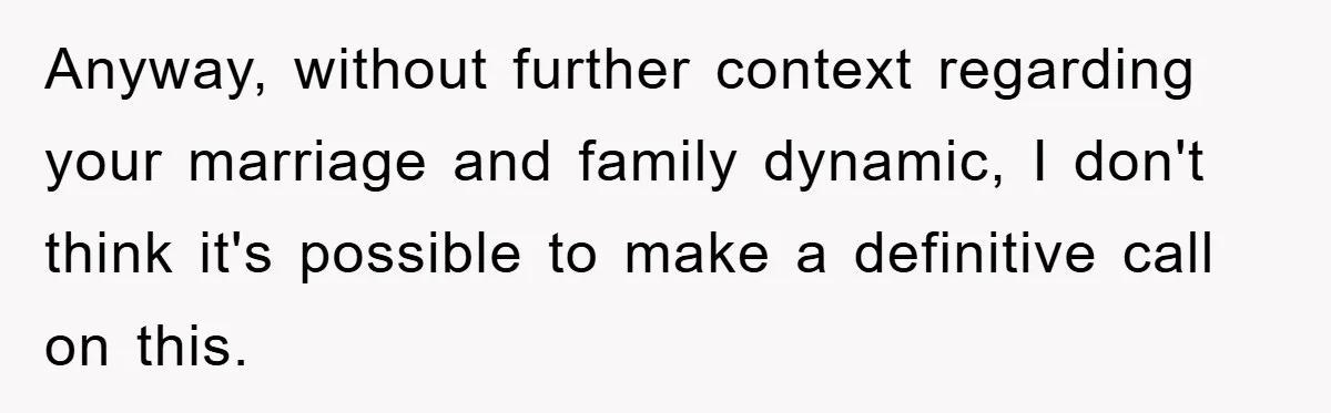Anyway, without further context regarding your marriage and family dynamic, I don't think it's possible to make a definitive call on this.