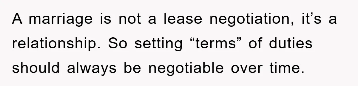A marriage is not a lease negotiation, it’s a relationship. So setting “terms” of duties should always be negotiable over time.