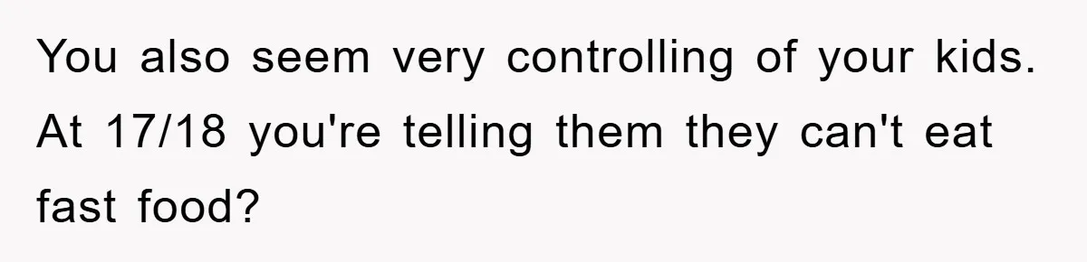 You also seem very controlling of your kids. At 17/18 you're telling them they can't eat fast food?