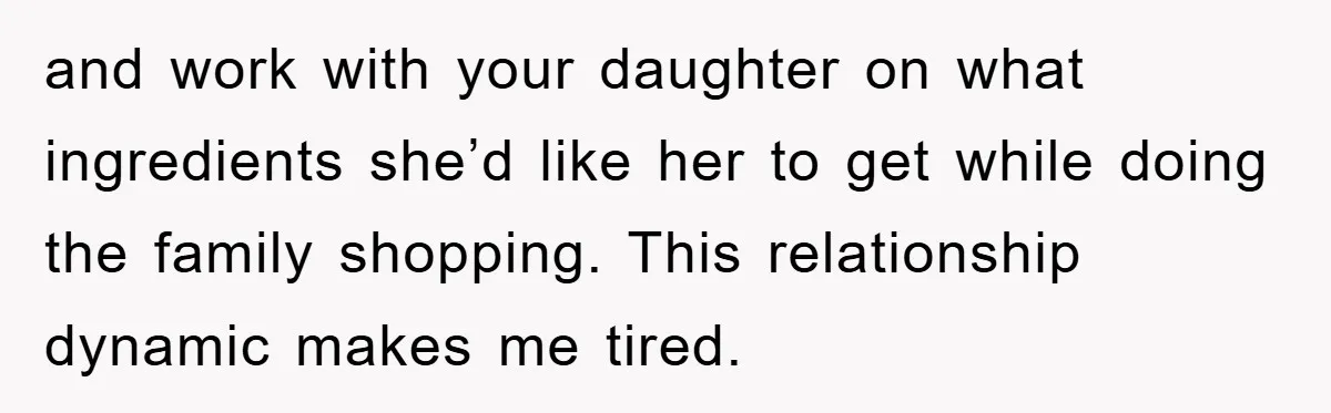 and work with your daughter on what ingredients she’d like her to get while doing the family shopping. This relationship dynamic makes me tired.