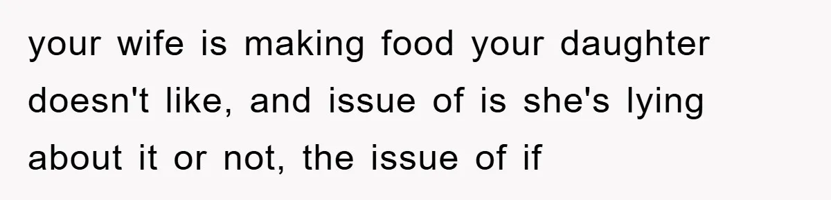 your wife is making food your daughter doesn't like, and issue of is she's lying about it or not, the issue of if