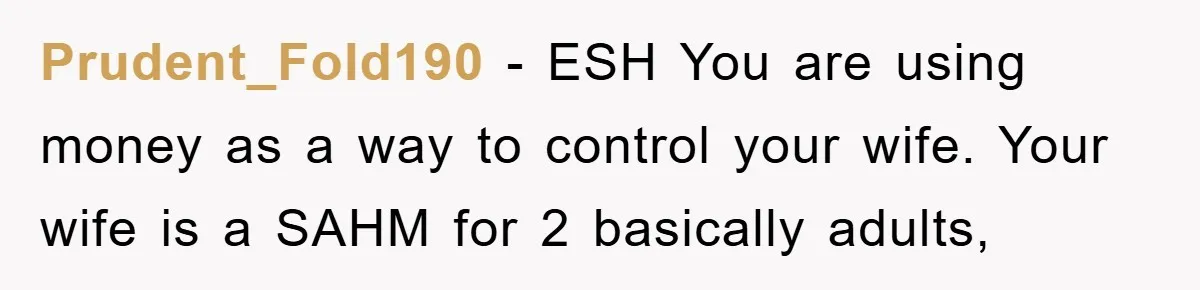 Prudent_Fold190 - ESH You are using money as a way to control your wife. Your wife is a SAHM for 2 basically adults,