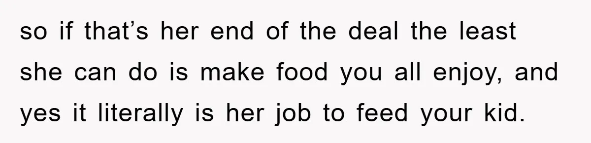 so if that’s her end of the deal the least she can do is make food you all enjoy, and yes it literally is her job to feed your kid.