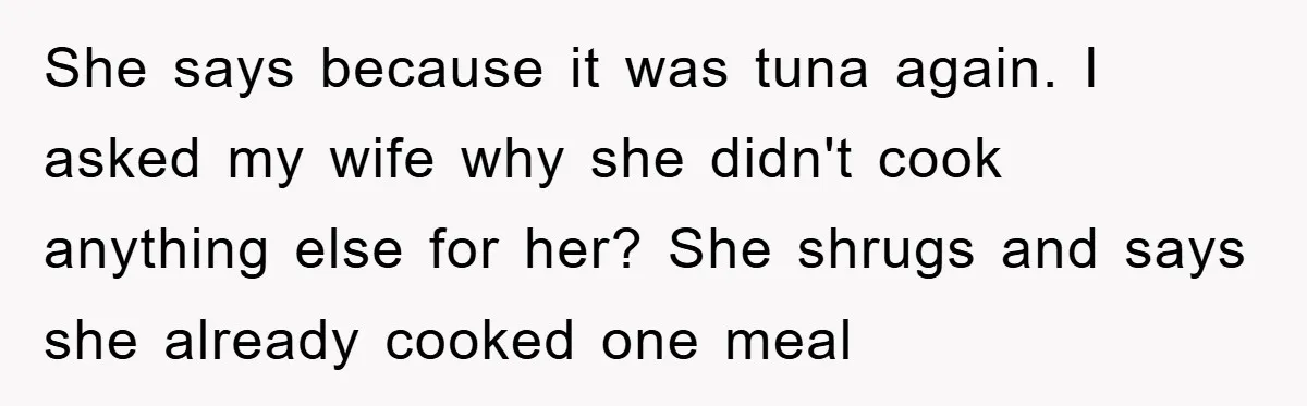 She says because it was tuna again. I asked my wife why she didn't cook anything else for her? She shrugs and says she already cooked one meal