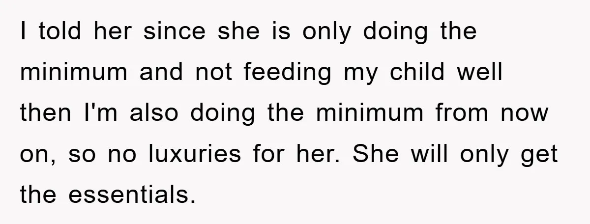 I told her since she is only doing the minimum and not feeding my child well then I'm also doing the minimum from now on, so no luxuries for her....