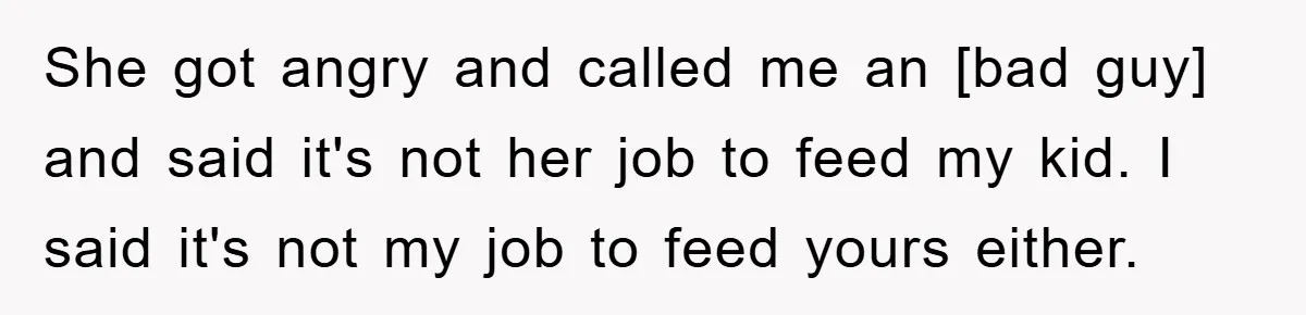 She got angry and called me an [bad guy] and said it's not her job to feed my kid. I said it's not my job to feed yours either.