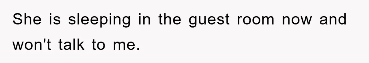 She is sleeping in the guest room now and won't talk to me.