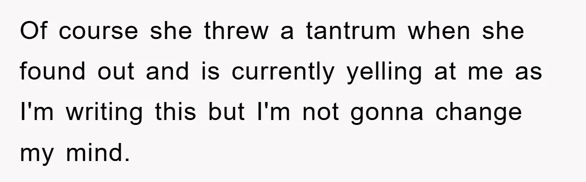 Of course she threw a tantrum when she found out and is currently yelling at me as I'm writing this but I'm not gonna change my mind.