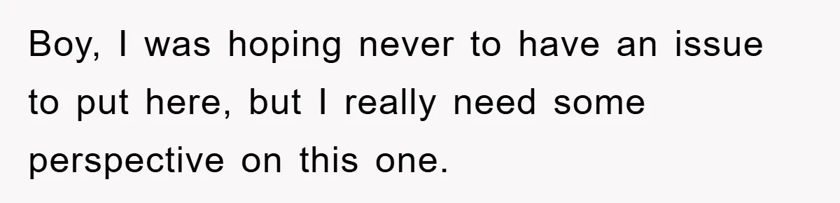 Boy, I was hoping never to have an issue to put here, but I really need some perspective on this one.