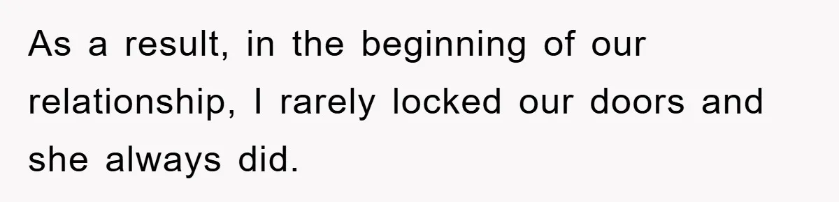 As a result, in the beginning of our relationship, I rarely locked our doors and she always did.