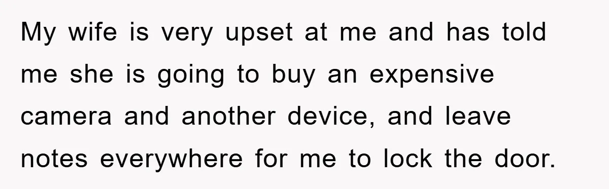 My wife is very upset at me and has told me she is going to buy an expensive camera and another device, and leave notes everywhere for me to lock...