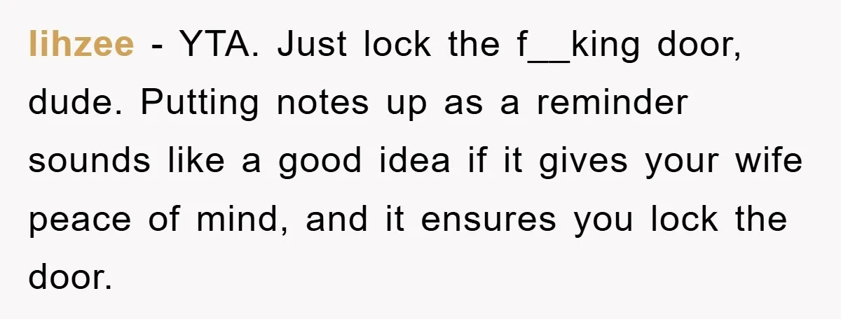 lihzee − YTA. Just lock the f__king door, dude. Putting notes up as a reminder sounds like a good idea if it gives your wife peace of mind, and it...
