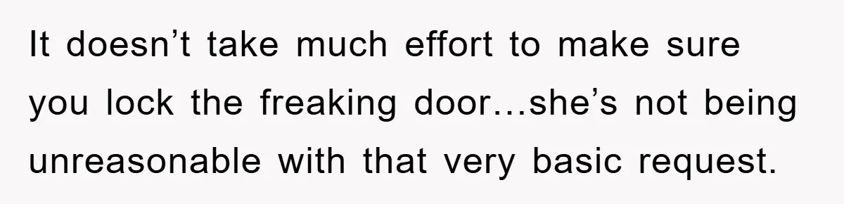 It doesn’t take much effort to make sure you lock the freaking door…she’s not being unreasonable with that very basic request.