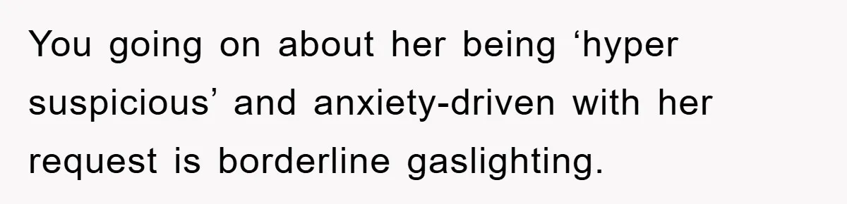 You going on about her being ‘hyper suspicious’ and anxiety-driven with her request is borderline gaslighting.