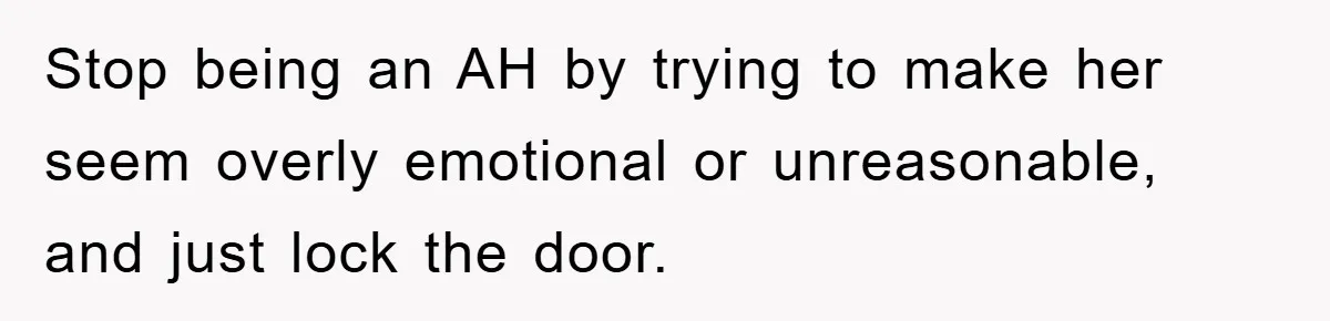 Stop being an AH by trying to make her seem overly emotional or unreasonable, and just lock the door.