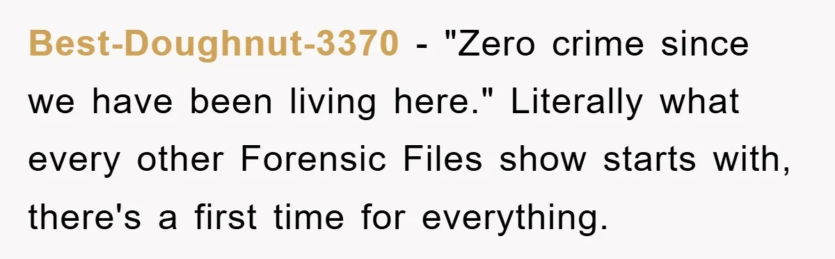 Best-Doughnut-3370 − "Zero crime since we have been living here." Literally what every other Forensic Files show starts with, there's a first time for everything.