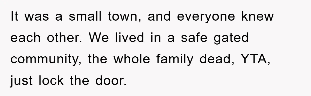 It was a small town, and everyone knew each other. We lived in a safe gated community, the whole family dead, YTA, just lock the door.