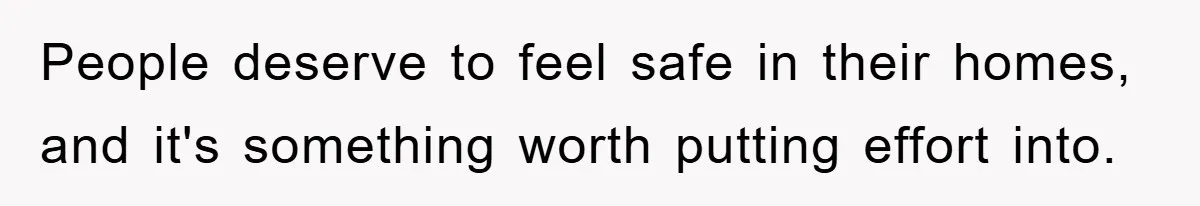 People deserve to feel safe in their homes, and it's something worth putting effort into.