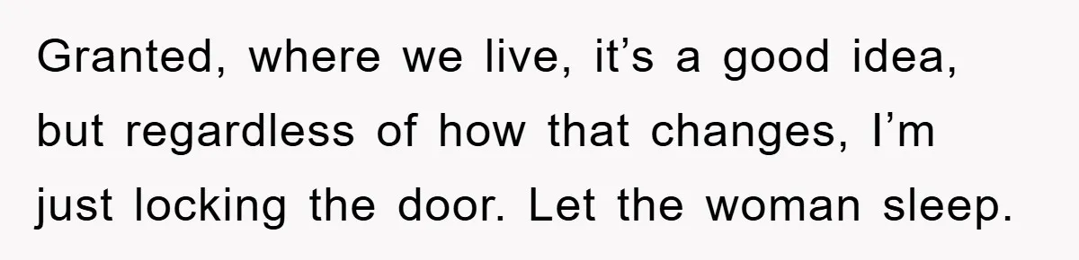 Granted, where we live, it’s a good idea, but regardless of how that changes, I’m just locking the door. Let the woman sleep.