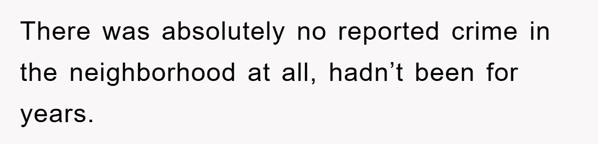 There was absolutely no reported crime in the neighborhood at all, hadn’t been for years.