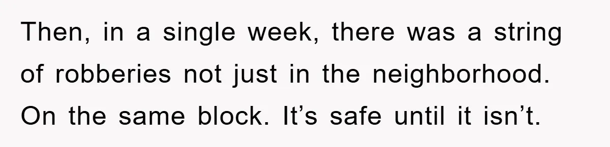 Then, in a single week, there was a string of robberies not just in the neighborhood. On the same block. It’s safe until it isn’t.