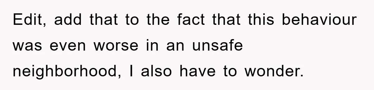 Edit, add that to the fact that this behaviour was even worse in an unsafe neighborhood, I also have to wonder.