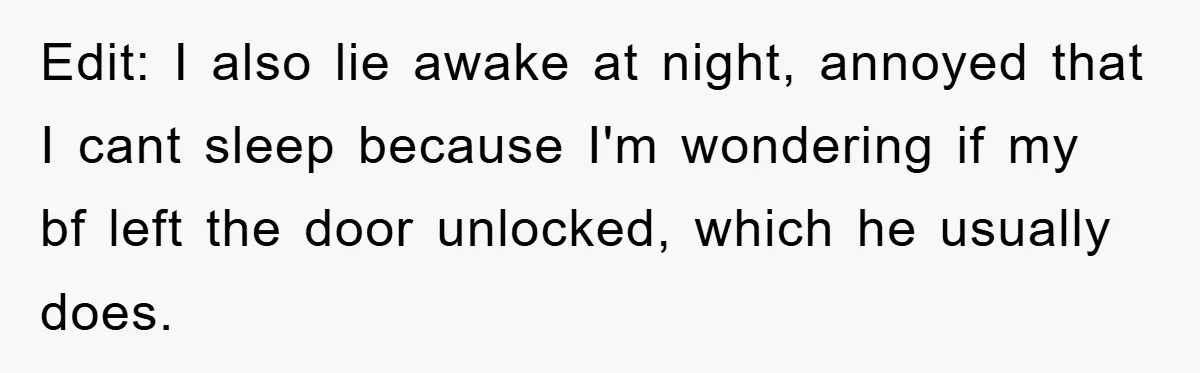 Edit: I also lie awake at night, annoyed that I cant sleep because I'm wondering if my bf left the door unlocked, which he usually does.