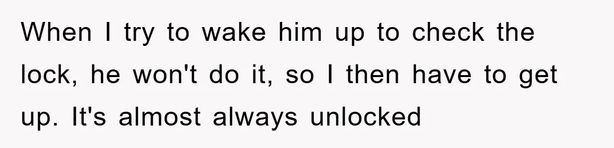 When I try to wake him up to check the lock, he won't do it, so I then have to get up. It's almost always unlocked