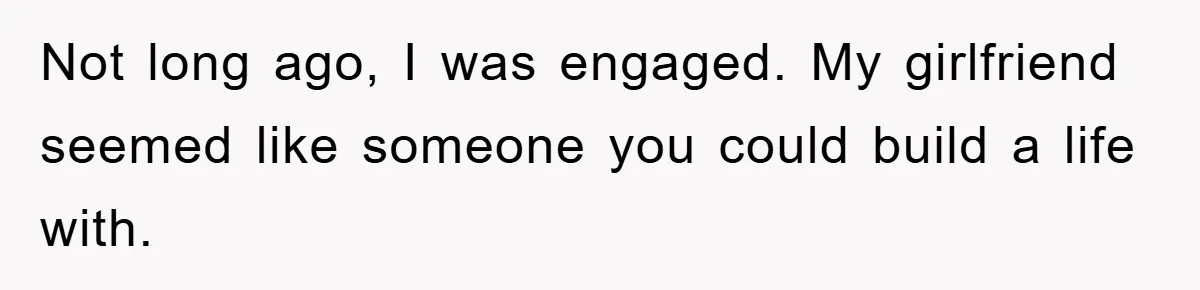 Not long ago, I was engaged. My girlfriend seemed like someone you could build a life with.