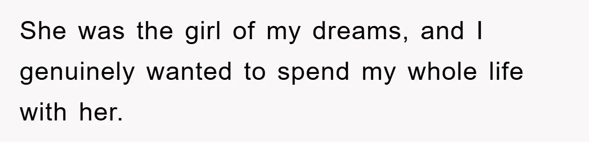 She was the girl of my dreams, and I genuinely wanted to spend my whole life with her.