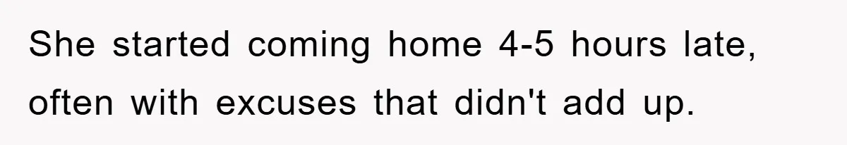 She started coming home 4-5 hours late, often with excuses that didn't add up.