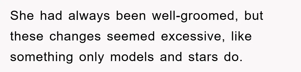 She had always been well-groomed, but these changes seemed excessive, like something only models and stars do.