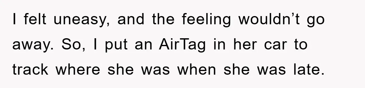 I felt uneasy, and the feeling wouldn’t go away. So, I put an AirTag in her car to track where she was when she was late.