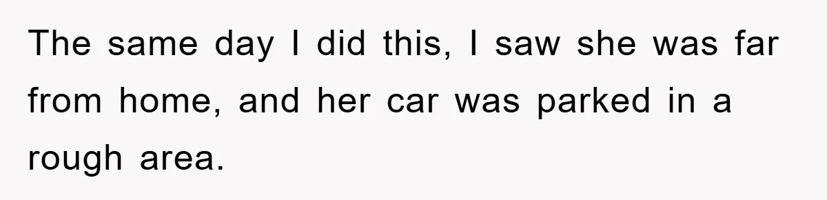 The same day I did this, I saw she was far from home, and her car was parked in a rough area.