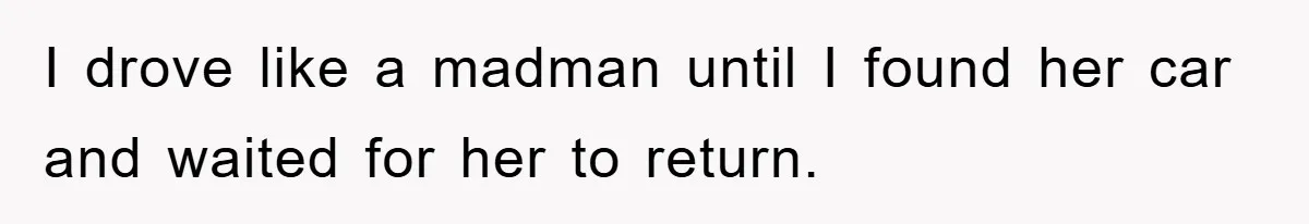 I drove like a madman until I found her car and waited for her to return.