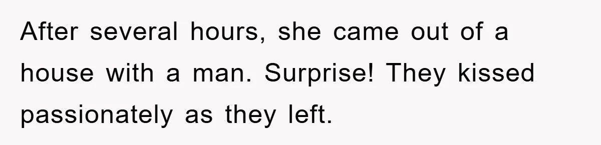 After several hours, she came out of a house with a man. Surprise! They kissed passionately as they left.