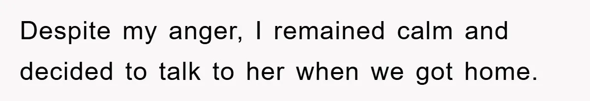 Despite my anger, I remained calm and decided to talk to her when we got home.
