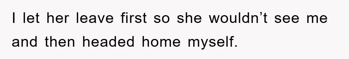 I let her leave first so she wouldn’t see me and then headed home myself.