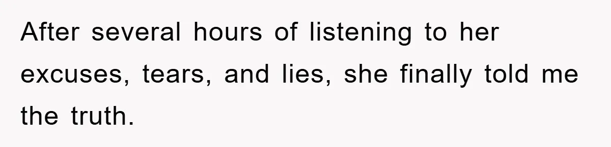 After several hours of listening to her excuses, tears, and lies, she finally told me the truth.