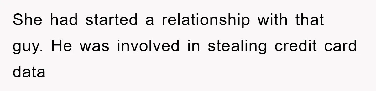 She had started a relationship with that guy. He was involved in stealing credit card data