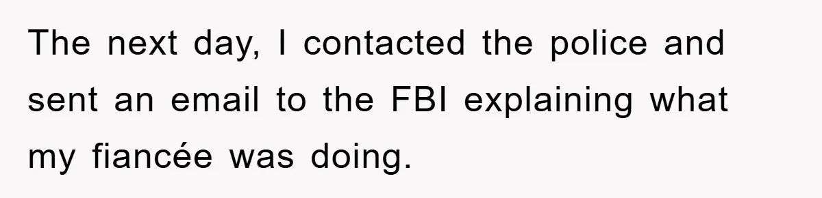 The next day, I contacted the police and sent an email to the FBI explaining what my fiancée was doing.