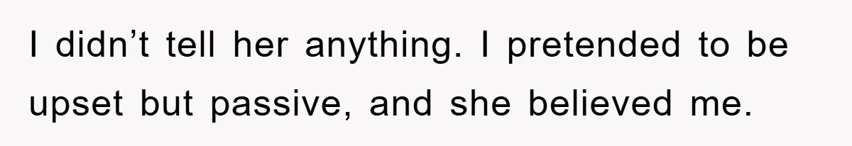 I didn’t tell her anything. I pretended to be upset but passive, and she believed me.