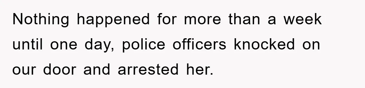 Nothing happened for more than a week until one day, police officers knocked on our door and arrested her.