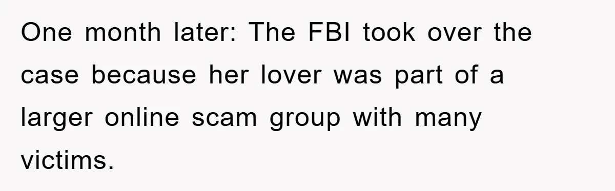 One month later: The FBI took over the case because her lover was part of a larger online scam group with many victims.