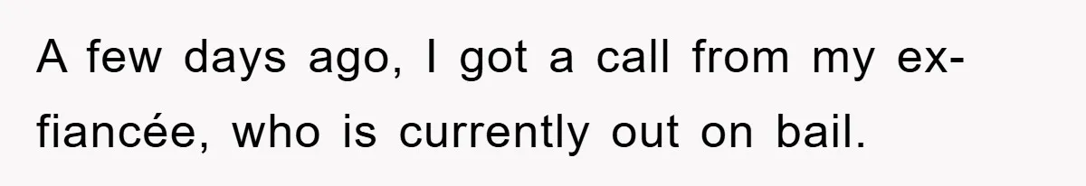 A few days ago, I got a call from my ex-fiancée, who is currently out on bail.