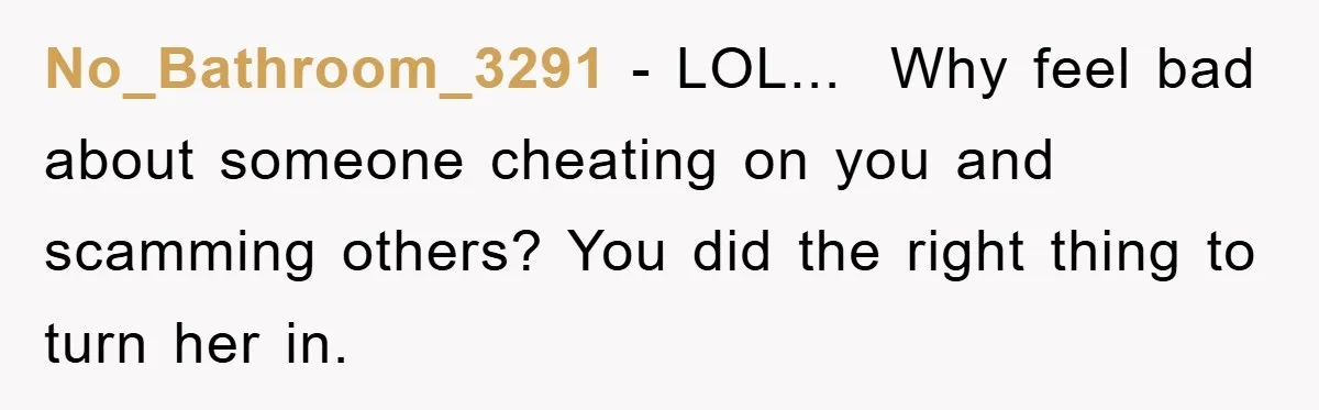 No_Bathroom_3291 − LOL...  Why feel bad about someone cheating on you and scamming others? You did the right thing to turn her in.